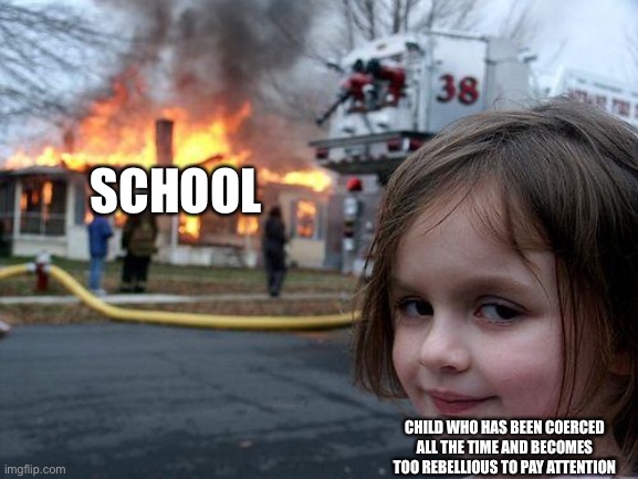 Disaster Girl Meme | SCHOOL; CHILD WHO HAS BEEN COERCED ALL THE TIME AND BECOMES TOO REBELLIOUS TO PAY ATTENTION | image tagged in memes,disaster girl,SchoolSystemBroke | made w/ Imgflip meme maker