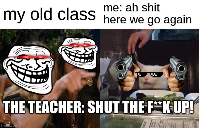 Woman Yelling At Cat Meme | my old class; me: ah shit here we go again; THE TEACHER: SHUT THE F**K UP! | image tagged in memes,woman yelling at cat | made w/ Imgflip meme maker