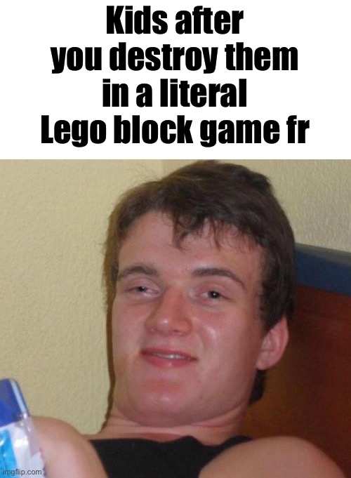 10 Guy | Kids after you destroy them in a literal Lego block game fr | image tagged in memes,10 guy | made w/ Imgflip meme maker