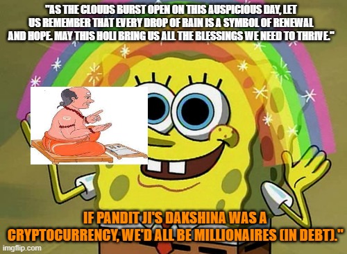 Imagination Spongebob Meme | "AS THE CLOUDS BURST OPEN ON THIS AUSPICIOUS DAY, LET US REMEMBER THAT EVERY DROP OF RAIN IS A SYMBOL OF RENEWAL AND HOPE. MAY THIS HOLI BRING US ALL THE BLESSINGS WE NEED TO THRIVE."; IF PANDIT JI'S DAKSHINA WAS A CRYPTOCURRENCY, WE'D ALL BE MILLIONAIRES (IN DEBT)." | image tagged in memes,imagination spongebob | made w/ Imgflip meme maker