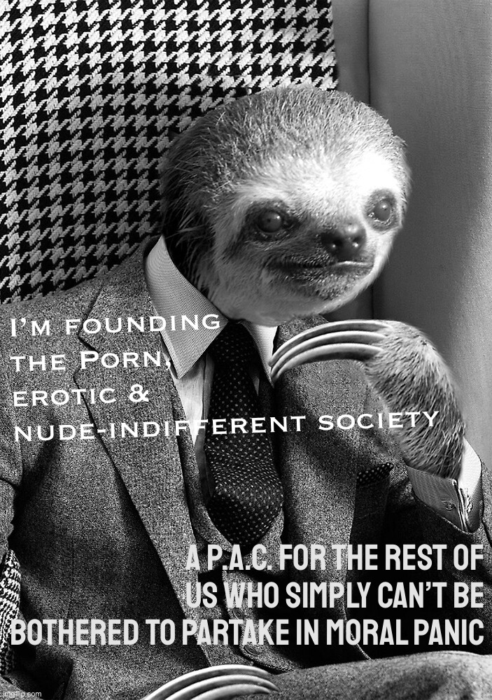 Whether you’re pro-NSFW, pro-freedom of speech, or just can’t be bothered with moralizing, please consider joining us. | I’m founding the Porn, erotic & nude-indifferent society; A P.A.C. for the rest of us who simply can’t be bothered to partake in moral panic | image tagged in sloth gentleman,p,e,n,i,s | made w/ Imgflip meme maker