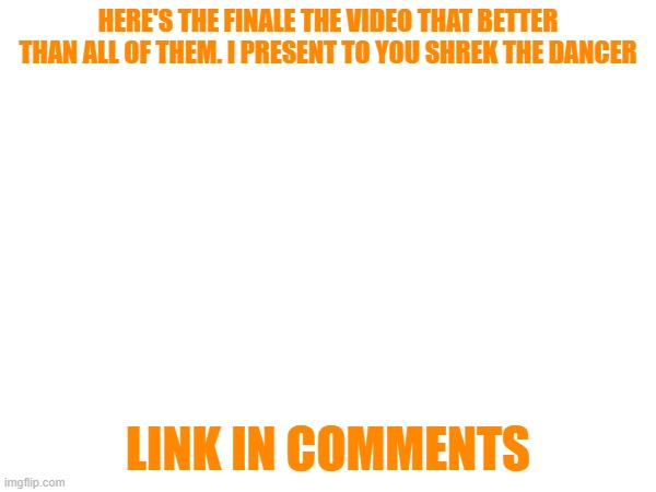 HERE'S THE FINALE THE VIDEO THAT BETTER THAN ALL OF THEM. I PRESENT TO YOU SHREK THE DANCER; LINK IN COMMENTS | made w/ Imgflip meme maker