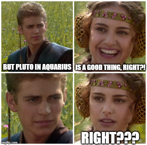 I’m going to change the world. For the better right? Star Wars. | BUT PLUTO IN AQUARIUS; IS A GOOD THING, RIGHT?! RIGHT??? | image tagged in i m going to change the world for the better right star wars | made w/ Imgflip meme maker