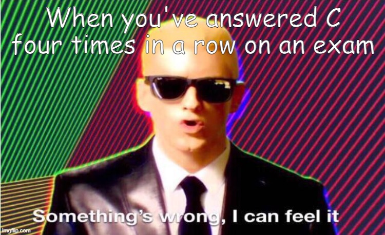 Then you change the answers | When you've answered C four times in a row on an exam | image tagged in something s wrong | made w/ Imgflip meme maker
