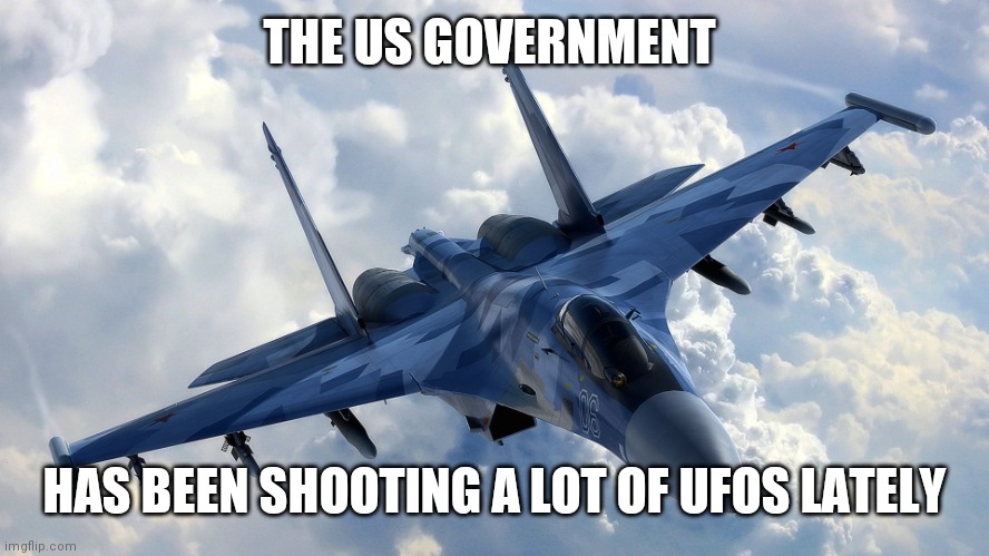 Fighter Jet | THE US GOVERNMENT HAS BEEN SHOOTING A LOT OF UFOS LATELY | image tagged in fighter jet | made w/ Imgflip meme maker