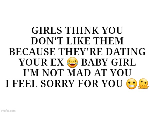 GIRLS THINK YOU DON'T LIKE THEM BECAUSE THEY'RE DATING YOUR EX 😂 BABY GIRL I'M NOT MAD AT YOU I FEEL SORRY FOR YOU 😬🫠 | image tagged in relationships | made w/ Imgflip meme maker