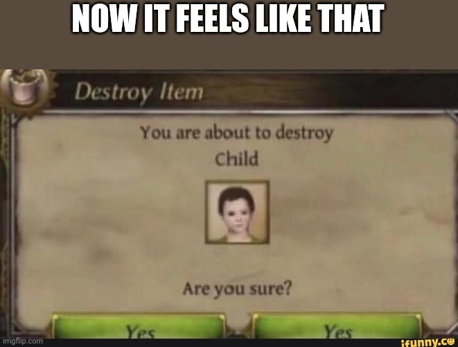 You're about to destroy child | NOW IT FEELS LIKE THAT | image tagged in you're about to destroy child | made w/ Imgflip meme maker