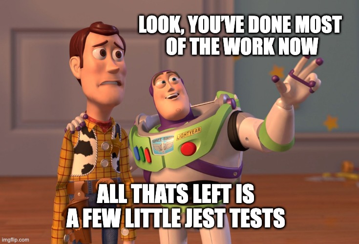 Writing Jest tests | LOOK, YOU’VE DONE MOST 
OF THE WORK NOW; ALL THATS LEFT IS A FEW LITTLE JEST TESTS | image tagged in memes,jest,coding,javascript,react,react native | made w/ Imgflip meme maker