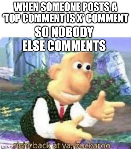 top comment is thingyasdfasdf | WHEN SOMEONE POSTS A ‘TOP COMMENT IS X’ COMMENT; SO NOBODY ELSE COMMENTS | image tagged in right back at ya buckaroo | made w/ Imgflip meme maker