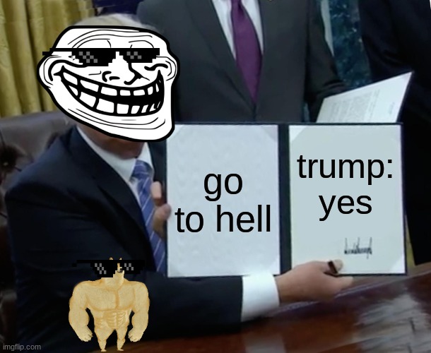 Trump Bill Signing Meme | go to hell; trump: yes | image tagged in memes,trump bill signing | made w/ Imgflip meme maker