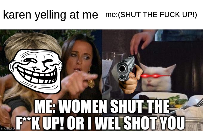 Woman Yelling At Cat Meme | karen yelling at me; me:(SHUT THE FUCK UP!); ME: WOMEN SHUT THE F**K UP! OR I WEL SHOT YOU | image tagged in memes,woman yelling at cat | made w/ Imgflip meme maker