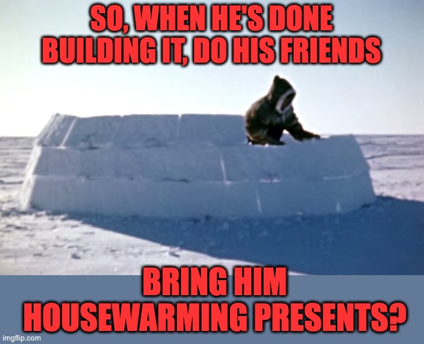 Igloo | SO, WHEN HE'S DONE BUILDING IT, DO HIS FRIENDS; BRING HIM HOUSEWARMING PRESENTS? | image tagged in igloo | made w/ Imgflip meme maker