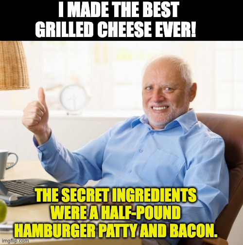 Grilled Cheese | I MADE THE BEST GRILLED CHEESE EVER! THE SECRET INGREDIENTS WERE A HALF-POUND HAMBURGER PATTY AND BACON. | image tagged in hide the pain harold thumbs up | made w/ Imgflip meme maker