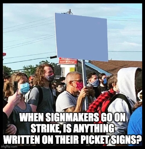 Picket | WHEN SIGNMAKERS GO ON STRIKE, IS ANYTHING WRITTEN ON THEIR PICKET SIGNS? | image tagged in picket guy | made w/ Imgflip meme maker