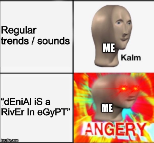 It’s absolutely annoying | Regular trends / sounds; ME; “dEniAl iS a RivEr In eGyPT”; ME | image tagged in kalm angery,funny,triggered,memes | made w/ Imgflip meme maker