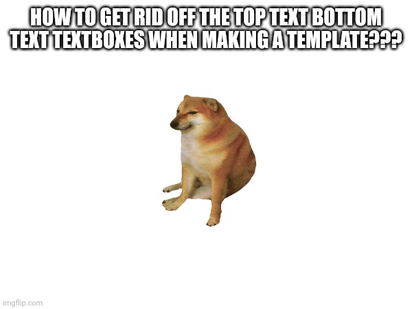 HOW TO GET RID OFF THE TOP TEXT BOTTOM TEXT TEXTBOXES WHEN MAKING A TEMPLATE??? | image tagged in cheems,meme generator,imgflip | made w/ Imgflip meme maker