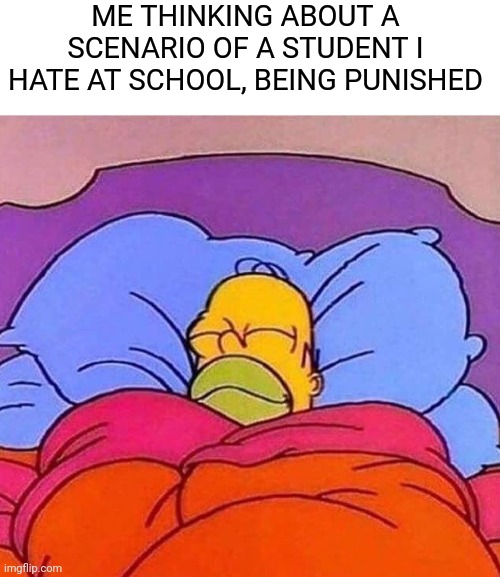 Scenarios of everyone | ME THINKING ABOUT A SCENARIO OF A STUDENT I HATE AT SCHOOL, BEING PUNISHED | image tagged in homer simpson sleeping peacefully | made w/ Imgflip meme maker