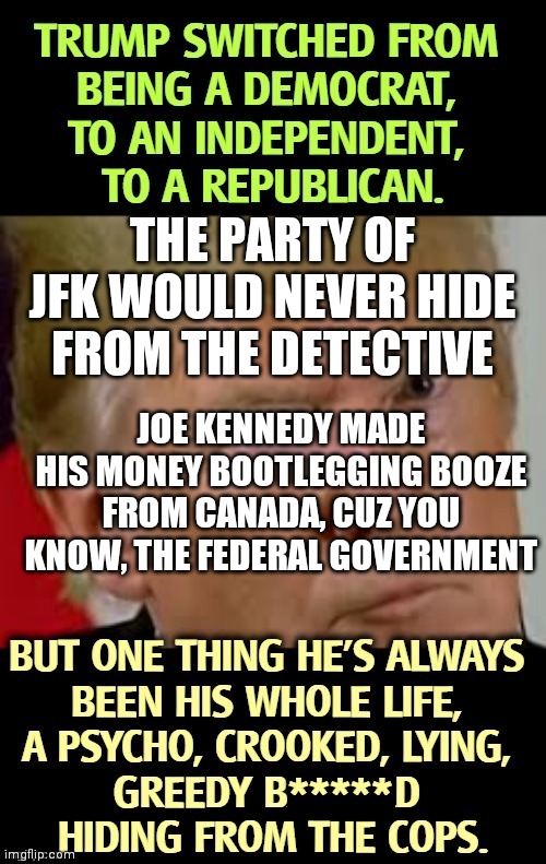 Dig up FDR | THE PARTY OF JFK WOULD NEVER HIDE FROM THE DETECTIVE; JOE KENNEDY MADE HIS MONEY BOOTLEGGING BOOZE FROM CANADA, CUZ YOU KNOW, THE FEDERAL GOVERNMENT | image tagged in disabled comments,supreme,liberal hypocrisy,communist,no debates,2024 | made w/ Imgflip meme maker