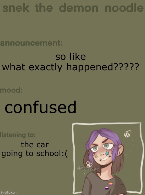 i actually have no idea i am so oblivious | so like
what exactly happened????? confused; the car going to school:( | image tagged in snek the demon noodle announcement temp | made w/ Imgflip meme maker