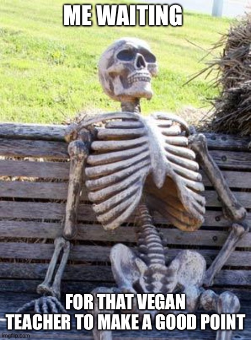 Idk | ME WAITING; FOR THAT VEGAN TEACHER TO MAKE A GOOD POINT | image tagged in memes,waiting skeleton | made w/ Imgflip meme maker