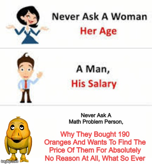 Meme #21 (2023) | Never Ask A Math Problem Person, Why They Bought 190 Oranges And Wants To Find The Price Of Them For Absolutely No Reason At All, What So Ever | image tagged in never ask a woman her age,lol,why,mathematics | made w/ Imgflip meme maker
