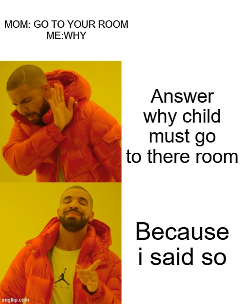 Drake Hotline Bling Meme | MOM: GO TO YOUR ROOM
ME:WHY; Answer why child must go to there room; Because i said so | image tagged in memes,drake hotline bling | made w/ Imgflip meme maker