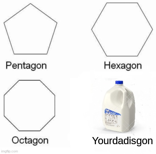 Pentagon Hexagon Octagon | Yourdadisgon | image tagged in memes,pentagon hexagon octagon | made w/ Imgflip meme maker