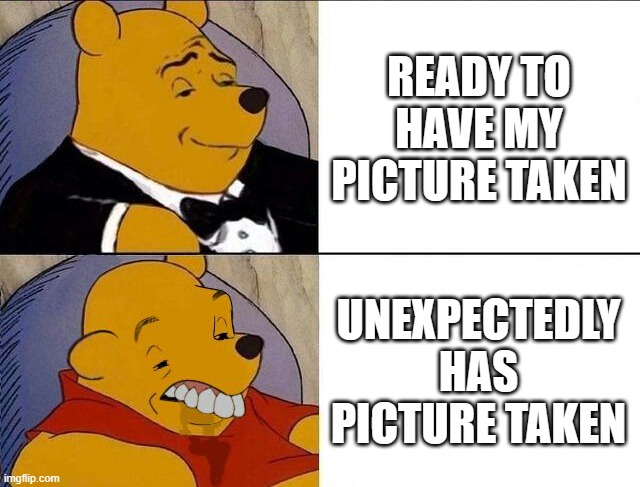 Supercringe! | READY TO HAVE MY PICTURE TAKEN; UNEXPECTEDLY HAS PICTURE TAKEN | image tagged in tuxedo winnie the pooh grossed reverse,cringe,funny,relatable | made w/ Imgflip meme maker