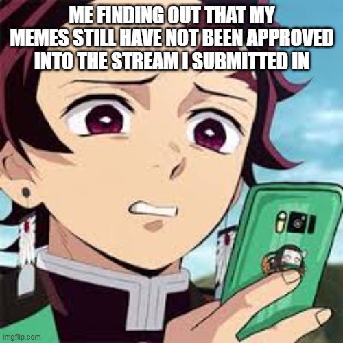 ngl, i do sometimes be like this. | ME FINDING OUT THAT MY MEMES STILL HAVE NOT BEEN APPROVED INTO THE STREAM I SUBMITTED IN | image tagged in true,funny,meme,relatable | made w/ Imgflip meme maker