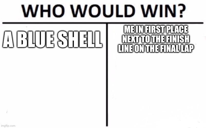 Who Would Win? Meme | A BLUE SHELL; ME IN FIRST PLACE NEXT TO THE FINISH LINE ON THE FINAL LAP | image tagged in memes,who would win | made w/ Imgflip meme maker