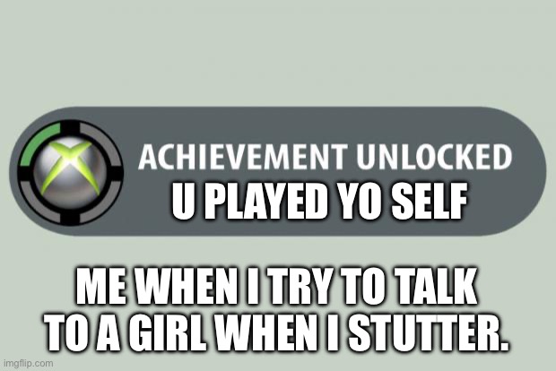 achievement unlocked | U PLAYED YO SELF; ME WHEN I TRY TO TALK TO A GIRL WHEN I STUTTER. | image tagged in achievement unlocked | made w/ Imgflip meme maker