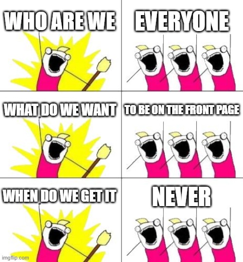 What Do We Want 3 Meme | WHO ARE WE; EVERYONE; WHAT DO WE WANT; TO BE ON THE FRONT PAGE; WHEN DO WE GET IT; NEVER | image tagged in memes,what do we want 3 | made w/ Imgflip meme maker