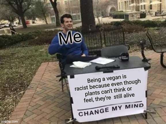 Change My Mind | Me; Being a vegan is racist because even though plants can't think or feel, they're  still alive | image tagged in memes,change my mind | made w/ Imgflip meme maker