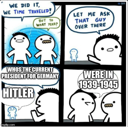 1939-1945 time travel | WHOS THE CURRENT PRESIDENT FOR GERMANY; WERE IN 1939-1945; HITLER | image tagged in time travel | made w/ Imgflip meme maker