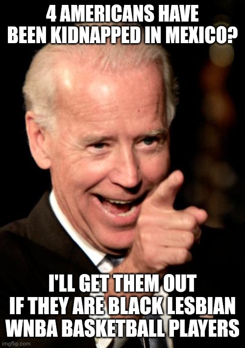 If they're white, they're effed... |  4 AMERICANS HAVE BEEN KIDNAPPED IN MEXICO? I'LL GET THEM OUT IF THEY ARE BLACK LESBIAN WNBA BASKETBALL PLAYERS | image tagged in memes,smilin biden | made w/ Imgflip meme maker