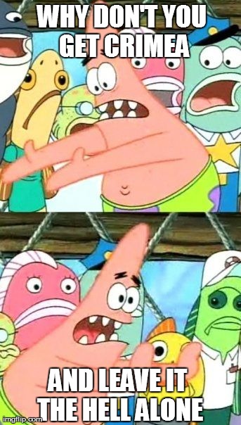 Right...  | WHY DON'T YOU GET CRIMEA AND LEAVE IT THE HELL ALONE | image tagged in memes,put it somewhere else patrick | made w/ Imgflip meme maker