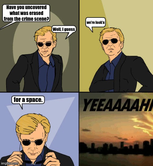 CSI Miami Yeah | Have you uncovered what was erased from the crime scene? we're look'n; Well, I guess; for a space. | image tagged in csi miami yeah | made w/ Imgflip meme maker