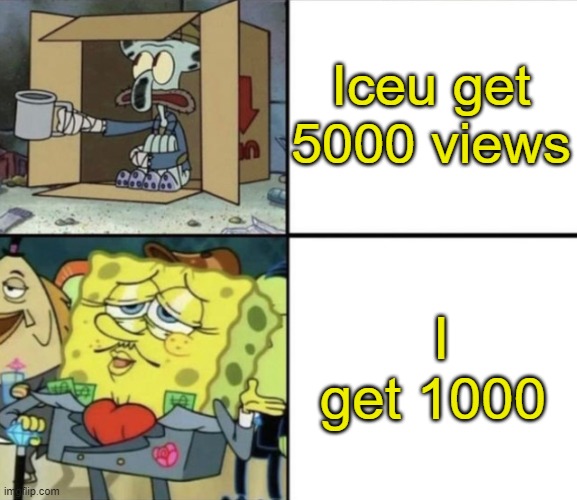 he cringe | Iceu get 5000 views; I get 1000 | image tagged in poor squidward vs rich spongebob | made w/ Imgflip meme maker