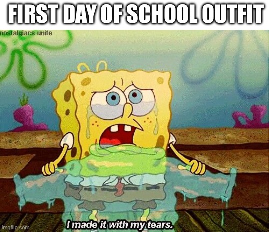 :( | FIRST DAY OF SCHOOL OUTFIT | image tagged in i made it with my tears | made w/ Imgflip meme maker