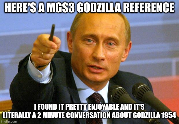 https://www.youtube.com/watch?v=rnsxSCuFt70 | HERE'S A MGS3 GODZILLA REFERENCE; I FOUND IT PRETTY ENJOYABLE AND IT'S LITERALLY A 2 MINUTE CONVERSATION ABOUT GODZILLA 1954 | image tagged in memes,good guy putin,godzilla,metal gear solid | made w/ Imgflip meme maker