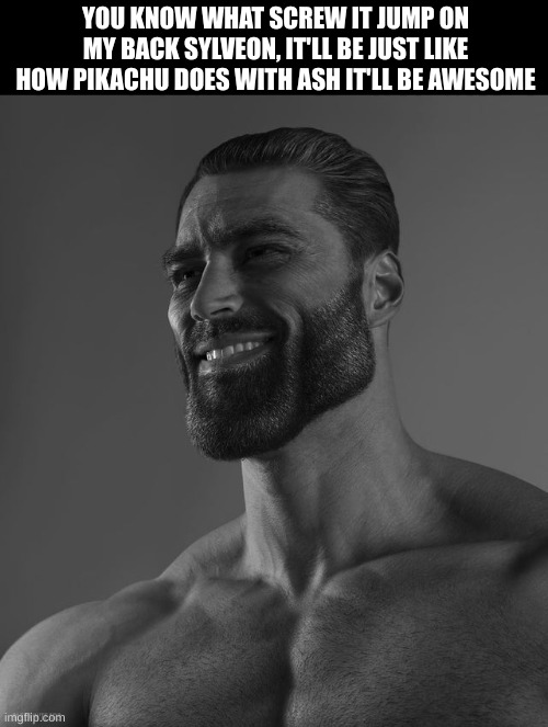 Giga Chad | YOU KNOW WHAT SCREW IT JUMP ON MY BACK SYLVEON, IT'LL BE JUST LIKE HOW PIKACHU DOES WITH ASH IT'LL BE AWESOME | image tagged in giga chad | made w/ Imgflip meme maker