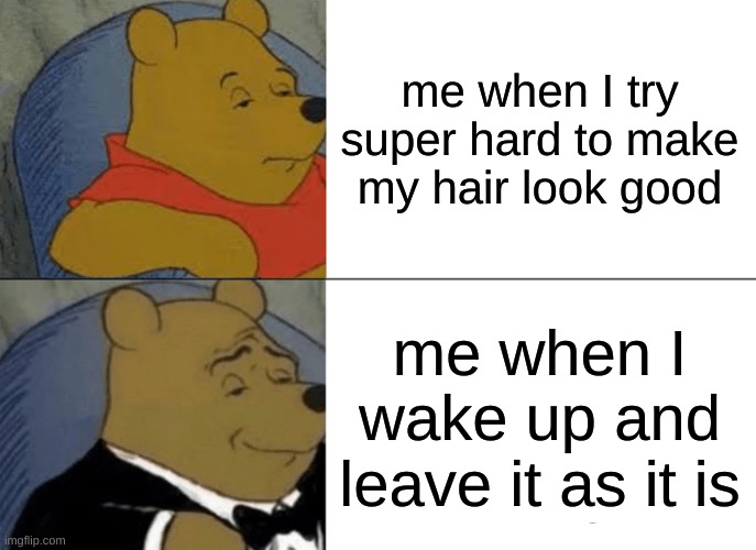 so true |  me when I try super hard to make my hair look good; me when I wake up and leave it as it is | image tagged in memes,tuxedo winnie the pooh | made w/ Imgflip meme maker
