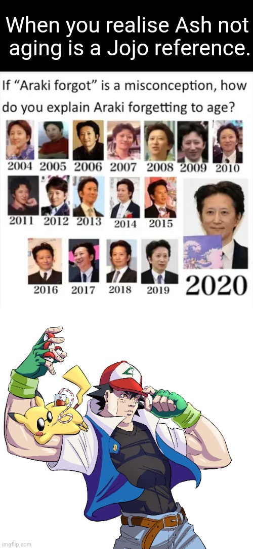 (For those who don't know Araki is the creator of Jojo) | When you realise Ash not
 aging is a Jojo reference. | image tagged in pokemon,anime,ash ketchum,jojo,jojo's bizarre adventure | made w/ Imgflip meme maker