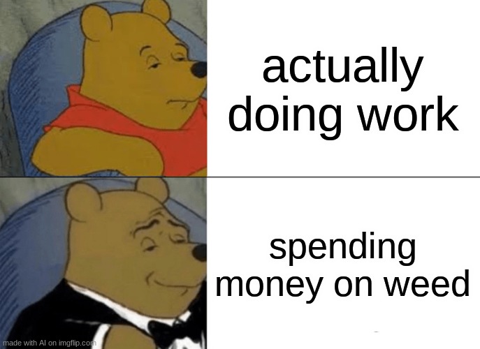 Tuxedo Winnie The Pooh | actually doing work; spending money on weed | image tagged in memes,tuxedo winnie the pooh,lol,funny,so true | made w/ Imgflip meme maker