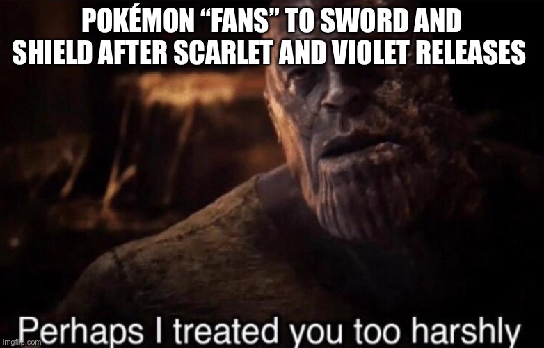 Of this is repost I’m sorry because I don’t know | POKÉMON “FANS” TO SWORD AND SHIELD AFTER SCARLET AND VIOLET RELEASES | image tagged in perhaps i treated you too harshly | made w/ Imgflip meme maker