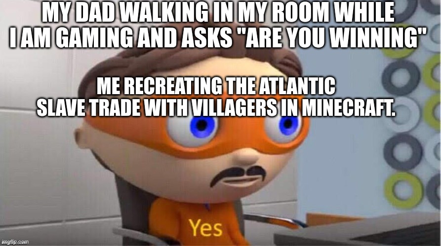 Protegent Yes | MY DAD WALKING IN MY ROOM WHILE I AM GAMING AND ASKS "ARE YOU WINNING"; ME RECREATING THE ATLANTIC SLAVE TRADE WITH VILLAGERS IN MINECRAFT. | image tagged in protegent yes | made w/ Imgflip meme maker