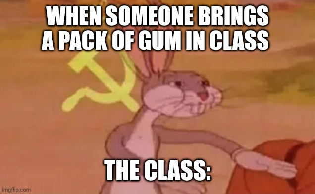 Bugs bunny communist | WHEN SOMEONE BRINGS A PACK OF GUM IN CLASS; THE CLASS: | image tagged in bugs bunny communist | made w/ Imgflip meme maker