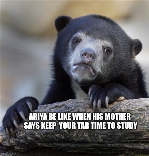 Confession Bear | ARIYA BE LIKE WHEN HIS MOTHER  SAYS KEEP  YOUR TAB TIME TO STUDY | image tagged in memes,confession bear | made w/ Imgflip meme maker