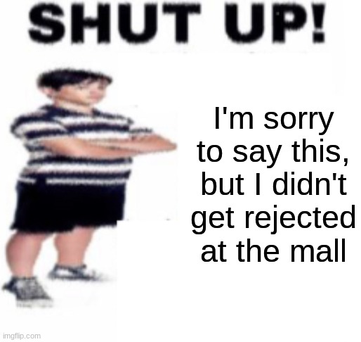 shut up | I'm sorry to say this, but I didn't get rejected at the mall; Peepee poopoo haha funny | image tagged in shut up | made w/ Imgflip meme maker