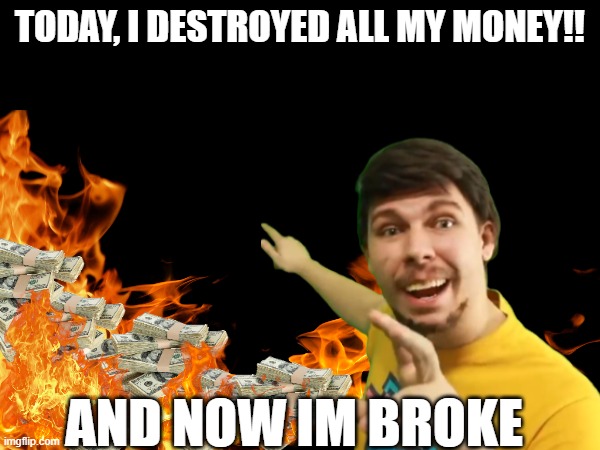 mr beast burns his money | TODAY, I DESTROYED ALL MY MONEY!! AND NOW IM BROKE | image tagged in mrbeast | made w/ Imgflip meme maker